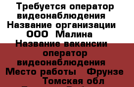 Требуется оператор видеонаблюдения › Название организации ­ ООО “Малина“ › Название вакансии ­ оператор видеонаблюдения › Место работы ­ Фрунзе, 103 - Томская обл., Томск г. Работа » Вакансии   . Томская обл.,Томск г.